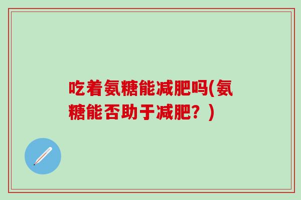 吃着氨糖能减肥吗(氨糖能否助于减肥？)