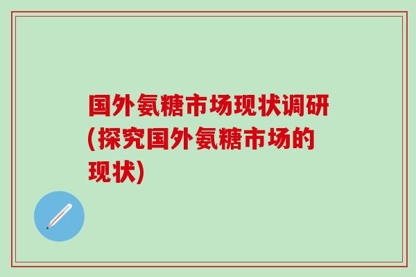 国外氨糖市场现状调研(探究国外氨糖市场的现状)