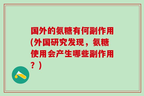 国外的氨糖有何副作用(外国研究发现，氨糖使用会产生哪些副作用？)