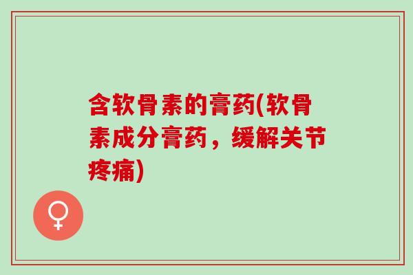 含软骨素的膏药(软骨素成分膏药，缓解关节疼痛)