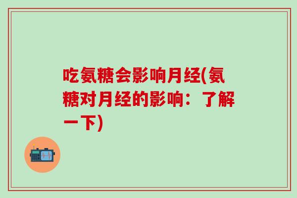 吃氨糖会影响月经(氨糖对月经的影响：了解一下)