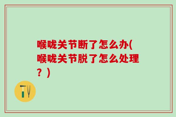 喉咙关节断了怎么办(喉咙关节脱了怎么处理？)