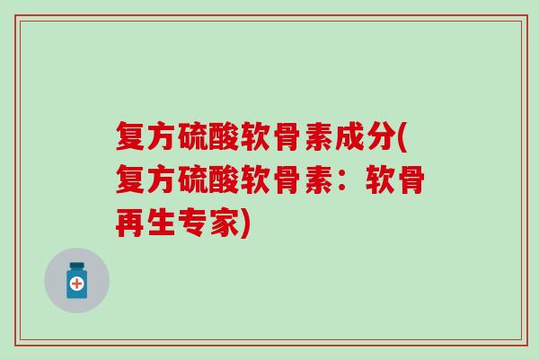 复方硫酸软骨素成分(复方硫酸软骨素：软骨再生专家)