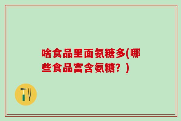 啥食品里面氨糖多(哪些食品富含氨糖？)