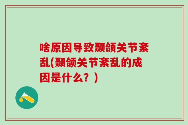 啥原因导致颞颌关节紊乱(颞颌关节紊乱的成因是什么？)