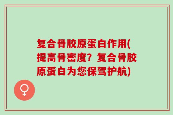 复合骨胶原蛋白作用(提高骨密度？复合骨胶原蛋白为您保驾护航)