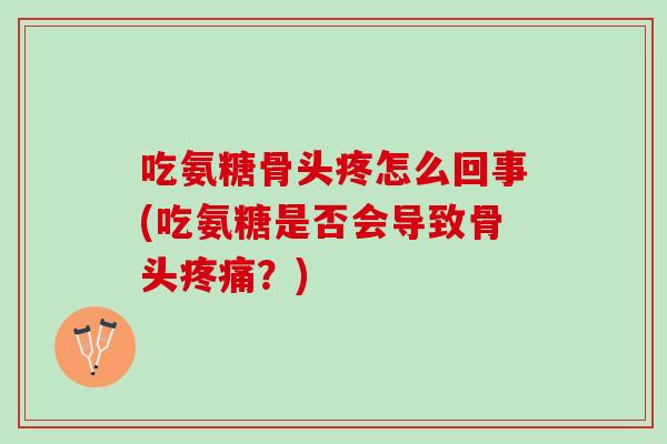 吃氨糖骨头疼怎么回事(吃氨糖是否会导致骨头?) 吃氨糖骨头疼怎么回事(吃氨糖是否会导致骨头?)