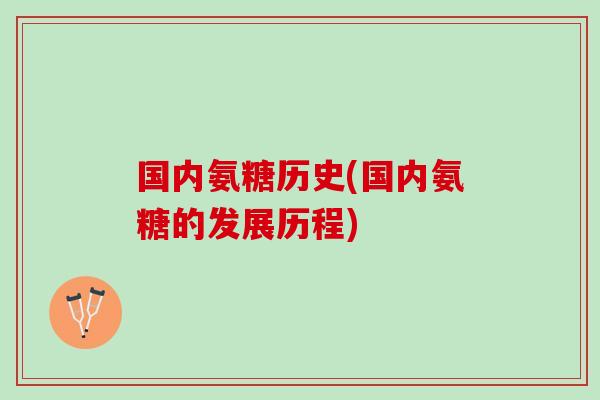 国内氨糖历史(国内氨糖的发展历程)
