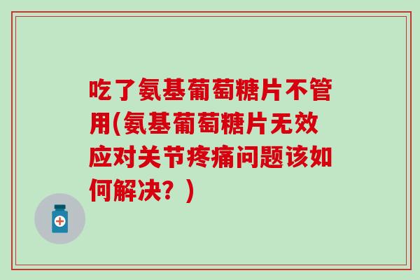 吃了氨基葡萄糖片不管用(氨基葡萄糖片无效应对关节疼痛问题该如何解决？)