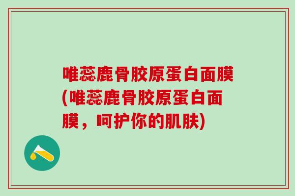 唯蕊鹿骨胶原蛋白面膜(唯蕊鹿骨胶原蛋白面膜，呵护你的肌肤)
