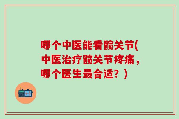 哪个中医能看髋关节(中医治疗髋关节疼痛，哪个医生最合适？)