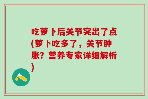 吃萝卜后关节突出了点(萝卜吃多了，关节？营养专家详细解析)