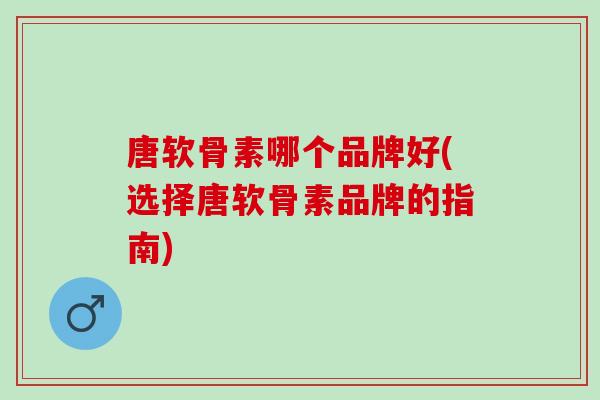 唐软骨素哪个品牌好(选择唐软骨素品牌的指南) 唐软骨素哪个品牌好(选择唐软骨素品牌的指南)