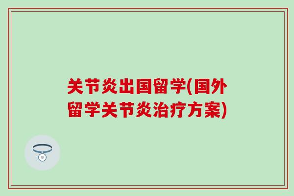 关节炎出国留学(国外留学关节炎治疗方案)