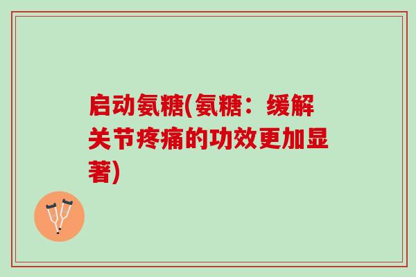 启动氨糖(氨糖：缓解关节疼痛的功效更加显著)