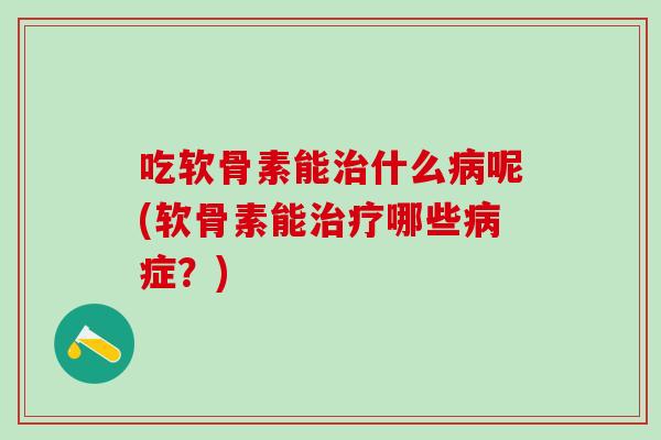 吃软骨素能治什么病呢(软骨素能治疗哪些病症？)