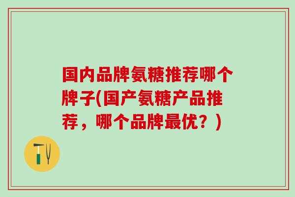 国内品牌氨糖推荐哪个牌子(国产氨糖产品推荐，哪个品牌最优？)