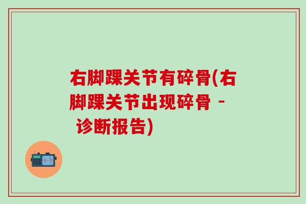 右脚踝关节有碎骨(右脚踝关节出现碎骨 - 诊断报告)