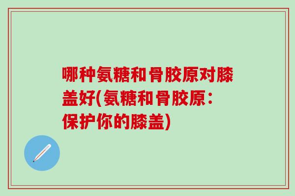哪种氨糖和骨胶原对膝盖好(氨糖和骨胶原：保护你的膝盖)