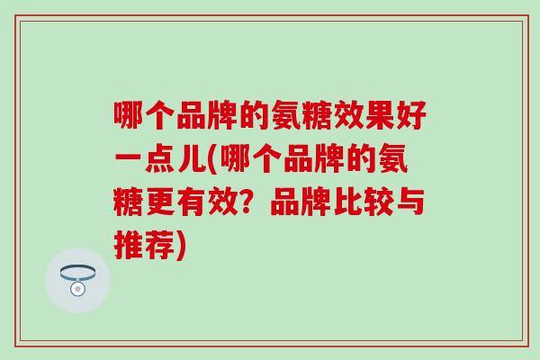 哪个品牌的氨糖效果好一点儿(哪个品牌的氨糖更有效？品牌比较与推荐)