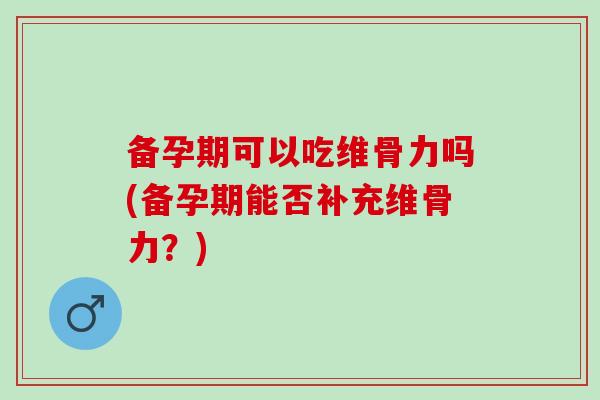 备孕期可以吃维骨力吗(备孕期能否补充维骨力？)