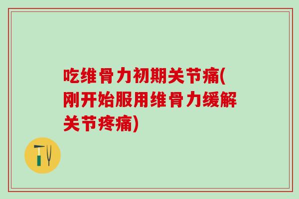 吃维骨力初期关节痛(刚开始服用维骨力缓解关节疼痛)