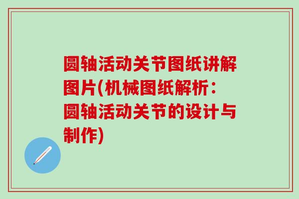 圆轴活动关节图纸讲解图片(机械图纸解析：圆轴活动关节的设计与制作)