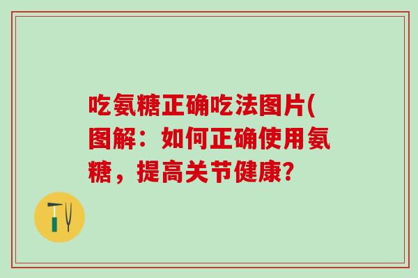 吃氨糖正确吃法图片(图解：如何正确使用氨糖，提高关节健康？
