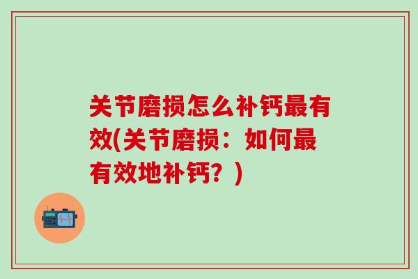 关节磨损怎么补钙最有效(关节磨损：如何最有效地补钙？)