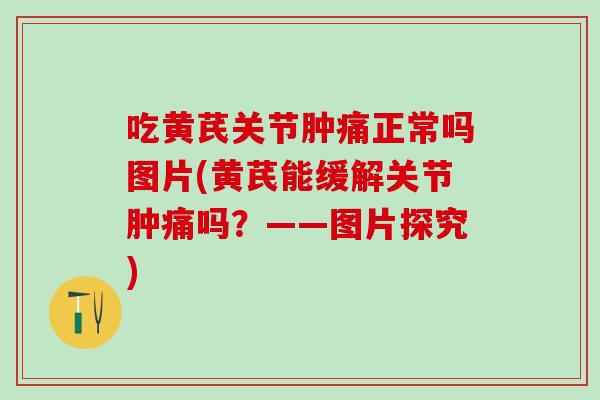 吃黄芪关节肿痛正常吗图片(黄芪能缓解关节肿痛吗？——图片探究)