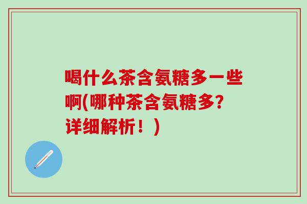喝什么茶含氨糖多一些啊(哪种茶含氨糖多？详细解析！)