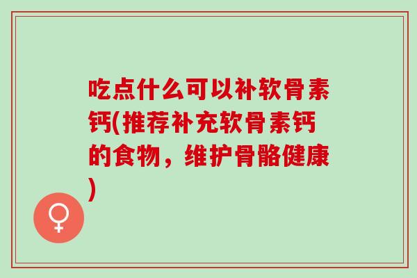 吃点什么可以补软骨素钙(推荐补充软骨素钙的食物，维护骨骼健康)