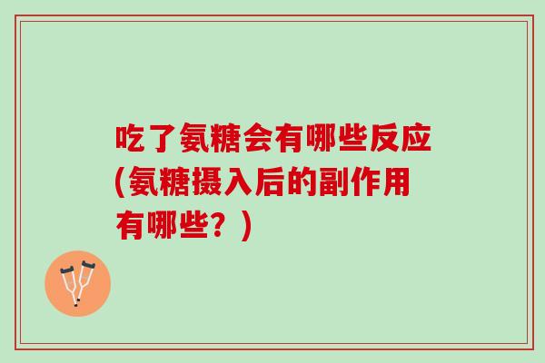 吃了氨糖会有哪些反应(氨糖摄入后的副作用有哪些?) 吃了氨糖会有哪些反应(氨糖摄入后的副作用有哪些?)