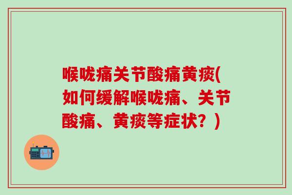 喉咙痛关节酸痛黄痰(如何缓解喉咙痛、关节酸痛、黄痰等症状？)