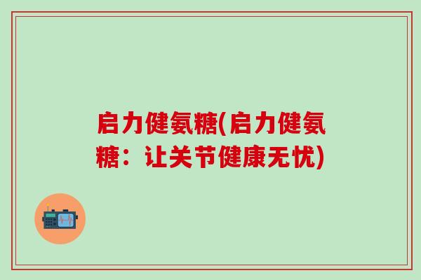启力健氨糖(启力健氨糖：让关节健康无忧)