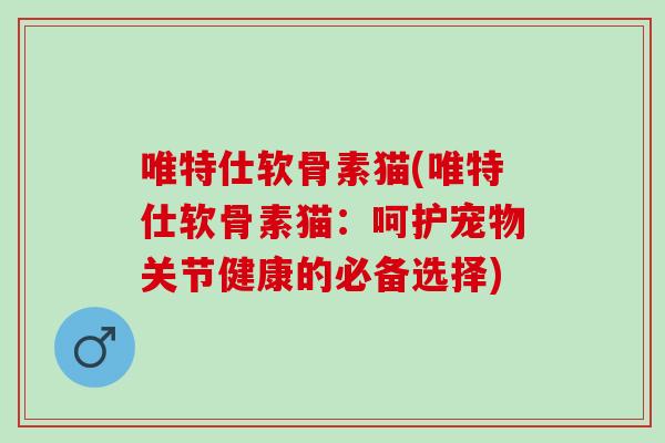 唯特仕软骨素猫(唯特仕软骨素猫：呵护宠物关节健康的必备选择)