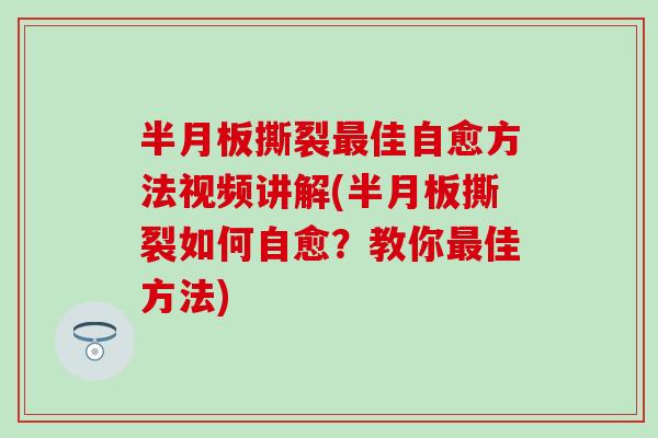 半月板撕裂最佳自愈方法视频讲解(半月板撕裂如何自愈？教你最佳方法)