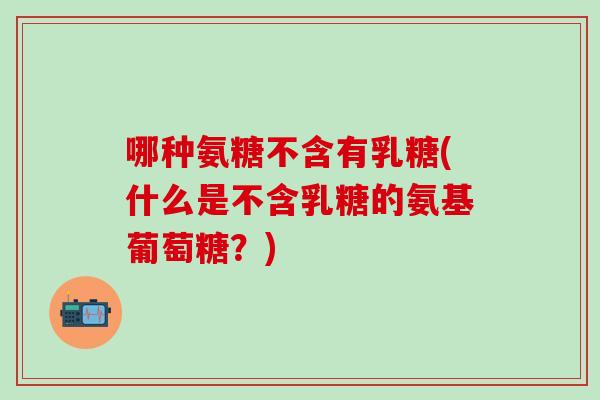 哪种氨糖不含有乳糖(什么是不含乳糖的氨基葡萄糖？)
