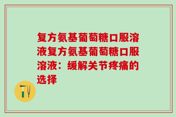 复方氨基葡萄糖口服溶液复方氨基葡萄糖口服溶液:缓解关节的选择 复方氨基葡萄糖口服溶液复方氨基葡萄糖口服溶液:缓解关节的选择