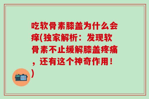 吃软骨素膝盖为什么会痒(独家解析：发现软骨素不止缓解膝盖疼痛，还有这个神奇作用！)