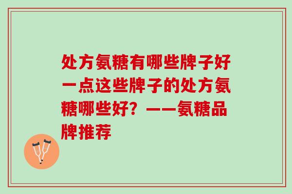 处方氨糖有哪些牌子好一点这些牌子的处方氨糖哪些好？——氨糖品牌推荐