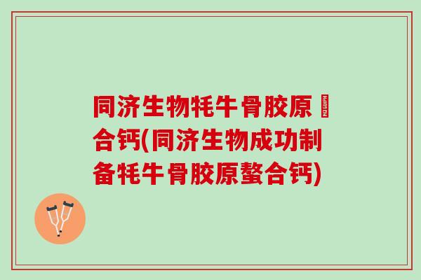 同济生物牦牛骨胶原蟞合钙(同济生物成功制备牦牛骨胶原螯合钙)