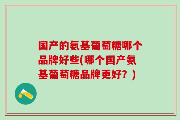 国产的氨基葡萄糖哪个品牌好些(哪个国产氨基葡萄糖品牌更好？)