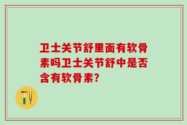 卫士关节舒里面有软骨素吗卫士关节舒中是否含有软骨素？