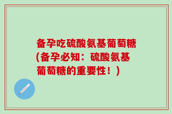 备孕吃硫酸氨基葡萄糖(备孕必知：硫酸氨基葡萄糖的重要性！)
