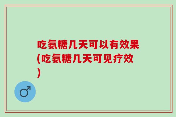 吃氨糖几天可以有效果(吃氨糖几天可见疗效)