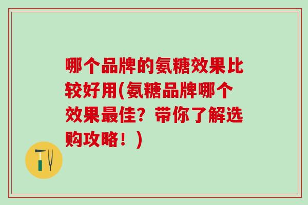 哪个品牌的氨糖效果比较好用(氨糖品牌哪个效果最佳？带你了解选购攻略！)
