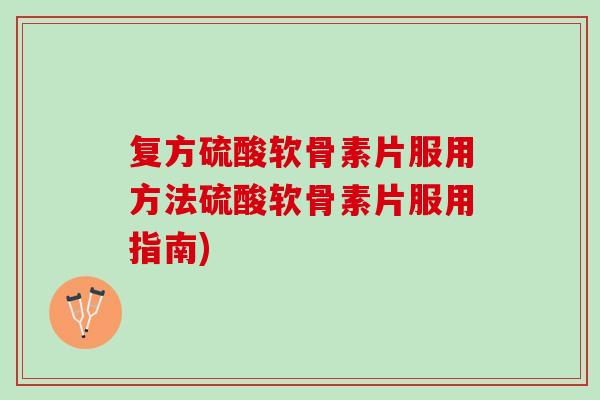 复方硫酸软骨素片服用方法硫酸软骨素片服用指南)