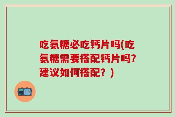 吃氨糖必吃钙片吗(吃氨糖需要搭配钙片吗？建议如何搭配？)