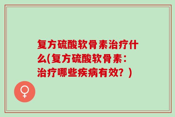 复方硫酸软骨素治疗什么(复方硫酸软骨素：治疗哪些疾病有效？)